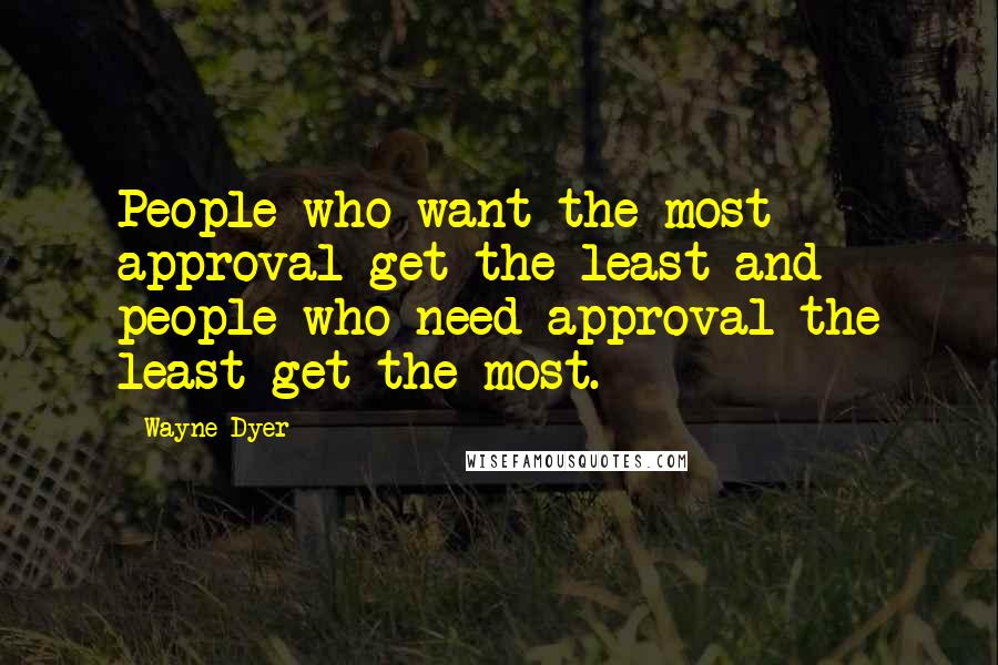 Wayne Dyer Quotes: People who want the most approval get the least and people who need approval the least get the most.