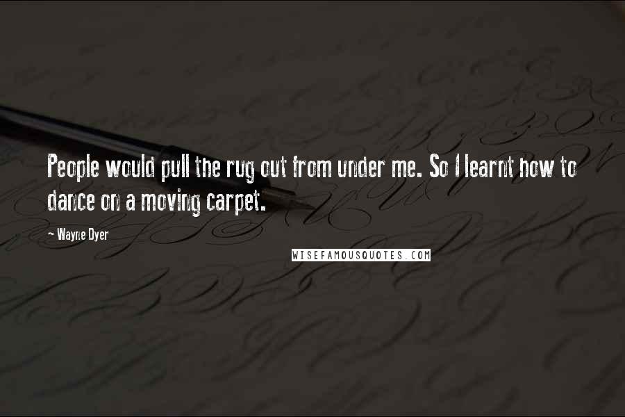 Wayne Dyer Quotes: People would pull the rug out from under me. So I learnt how to dance on a moving carpet.