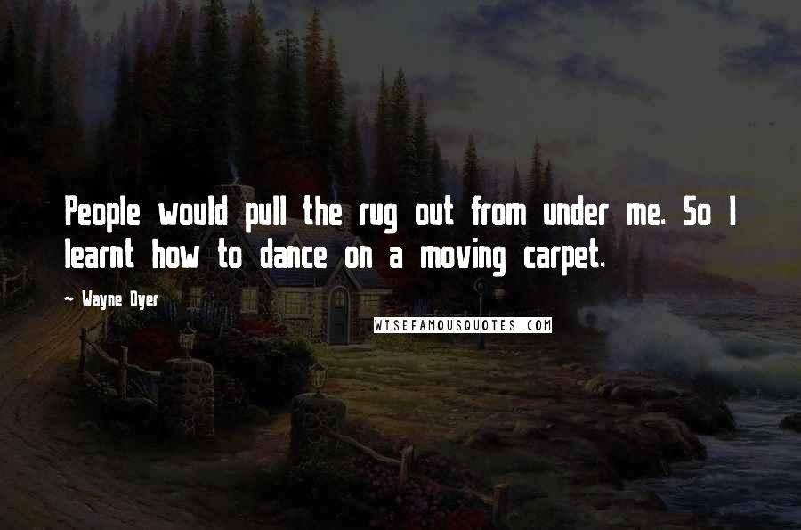 Wayne Dyer Quotes: People would pull the rug out from under me. So I learnt how to dance on a moving carpet.