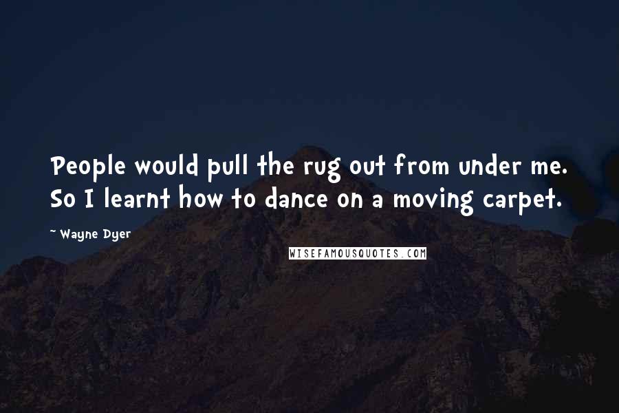 Wayne Dyer Quotes: People would pull the rug out from under me. So I learnt how to dance on a moving carpet.