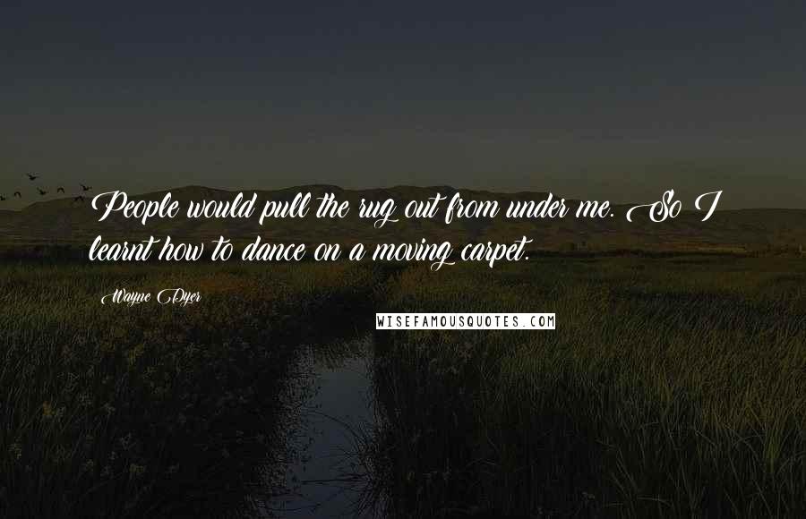 Wayne Dyer Quotes: People would pull the rug out from under me. So I learnt how to dance on a moving carpet.