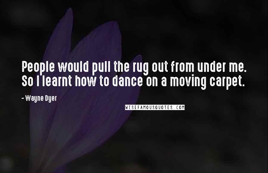 Wayne Dyer Quotes: People would pull the rug out from under me. So I learnt how to dance on a moving carpet.