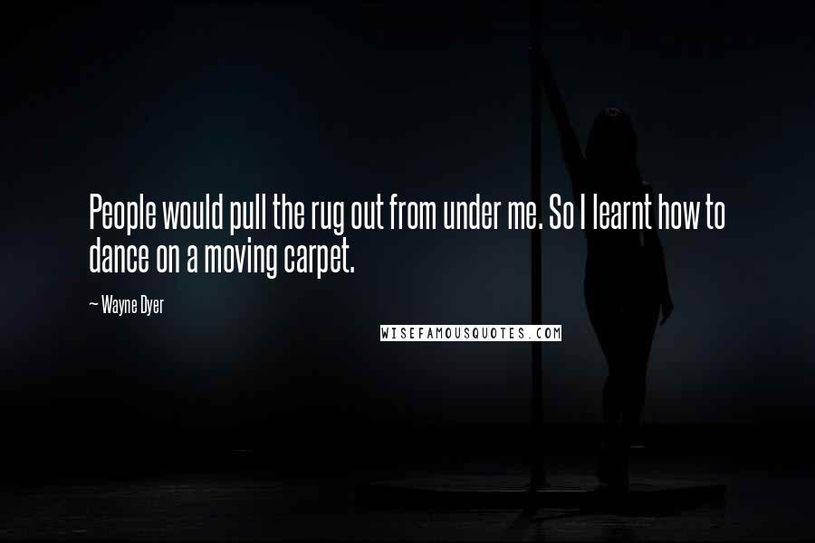 Wayne Dyer Quotes: People would pull the rug out from under me. So I learnt how to dance on a moving carpet.