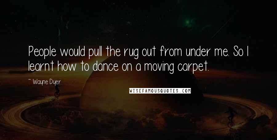Wayne Dyer Quotes: People would pull the rug out from under me. So I learnt how to dance on a moving carpet.