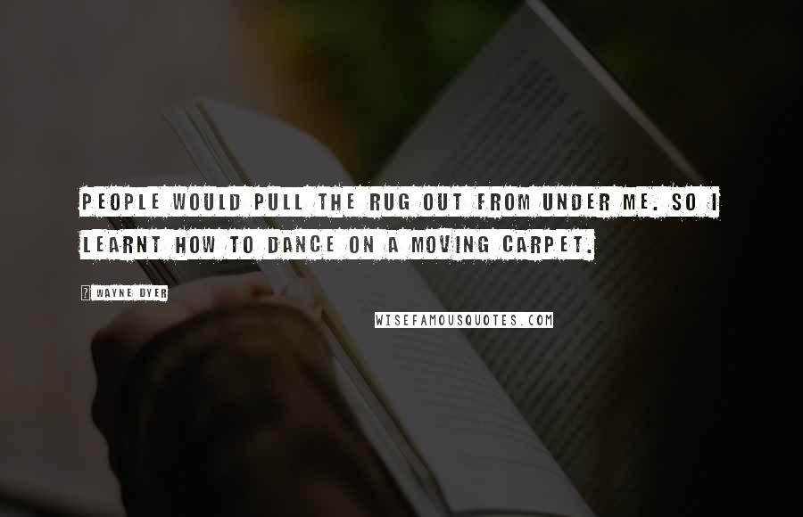 Wayne Dyer Quotes: People would pull the rug out from under me. So I learnt how to dance on a moving carpet.