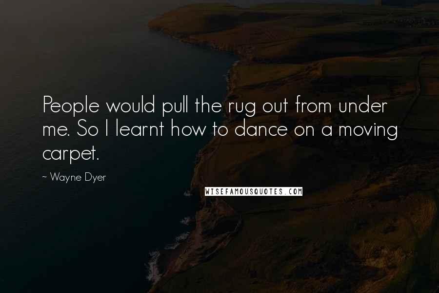 Wayne Dyer Quotes: People would pull the rug out from under me. So I learnt how to dance on a moving carpet.