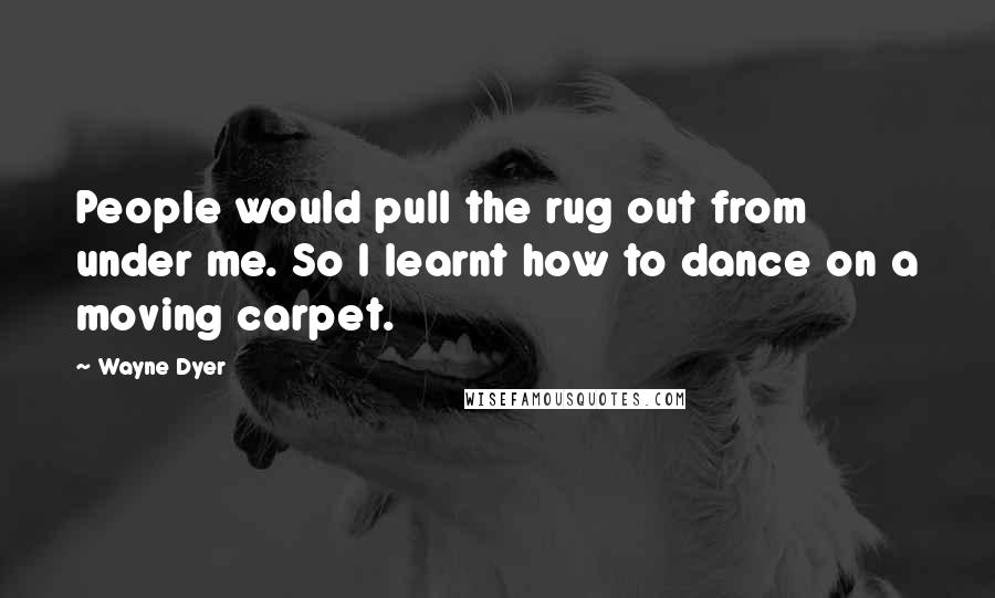 Wayne Dyer Quotes: People would pull the rug out from under me. So I learnt how to dance on a moving carpet.