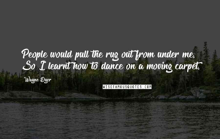 Wayne Dyer Quotes: People would pull the rug out from under me. So I learnt how to dance on a moving carpet.
