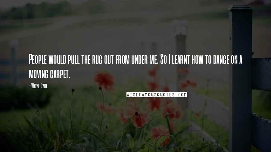 Wayne Dyer Quotes: People would pull the rug out from under me. So I learnt how to dance on a moving carpet.
