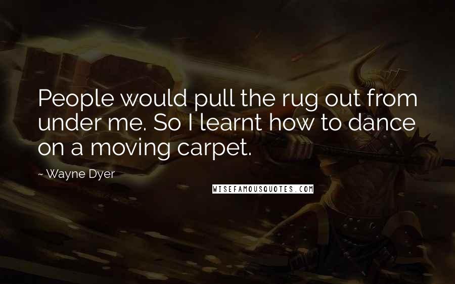 Wayne Dyer Quotes: People would pull the rug out from under me. So I learnt how to dance on a moving carpet.