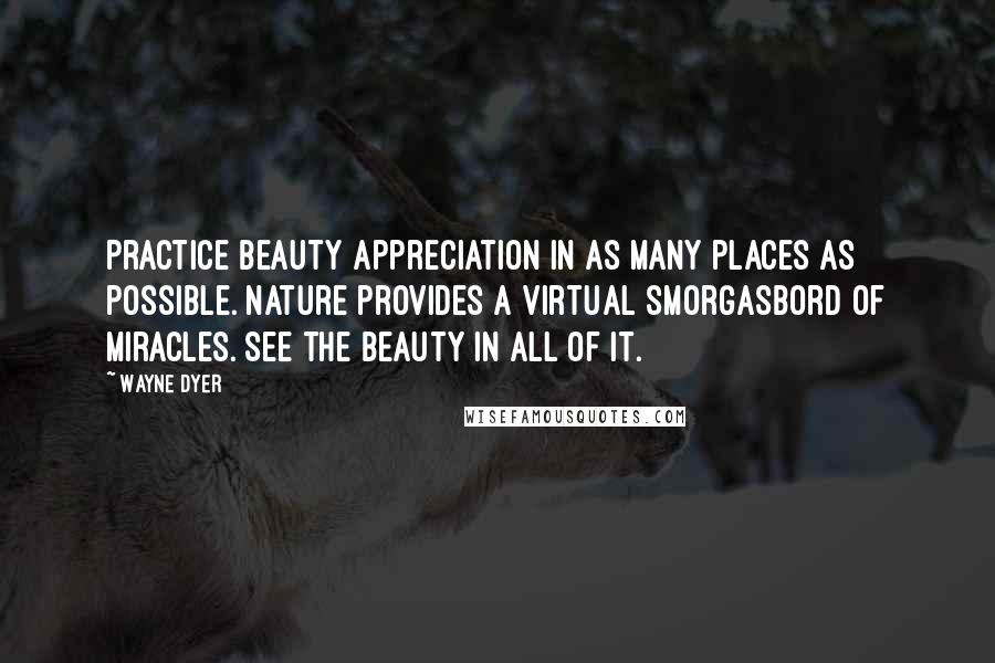 Wayne Dyer Quotes: Practice beauty appreciation in as many places as possible. Nature provides a virtual smorgasbord of miracles. See the beauty in all of it.