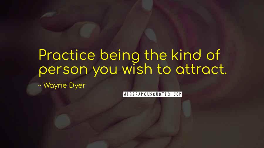 Wayne Dyer Quotes: Practice being the kind of person you wish to attract.