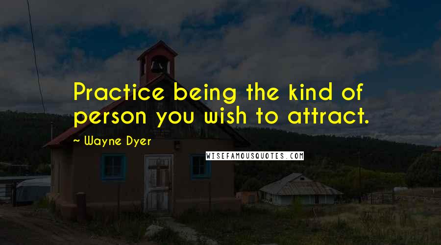 Wayne Dyer Quotes: Practice being the kind of person you wish to attract.