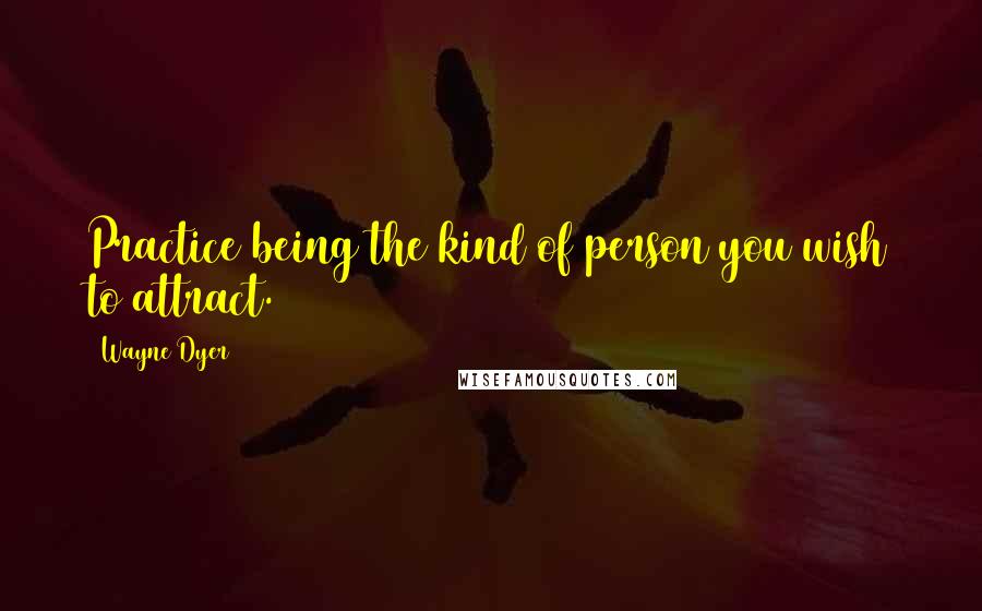 Wayne Dyer Quotes: Practice being the kind of person you wish to attract.