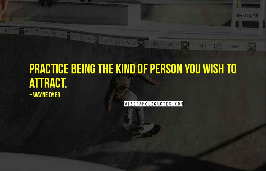 Wayne Dyer Quotes: Practice being the kind of person you wish to attract.