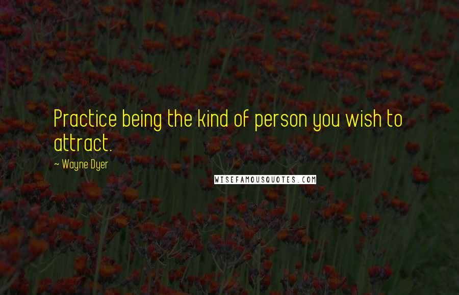 Wayne Dyer Quotes: Practice being the kind of person you wish to attract.