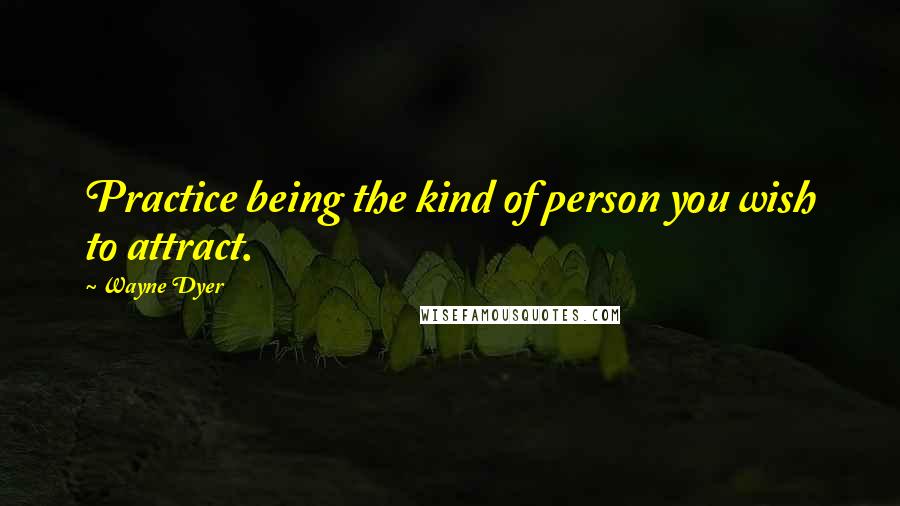 Wayne Dyer Quotes: Practice being the kind of person you wish to attract.