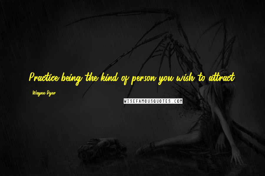 Wayne Dyer Quotes: Practice being the kind of person you wish to attract.