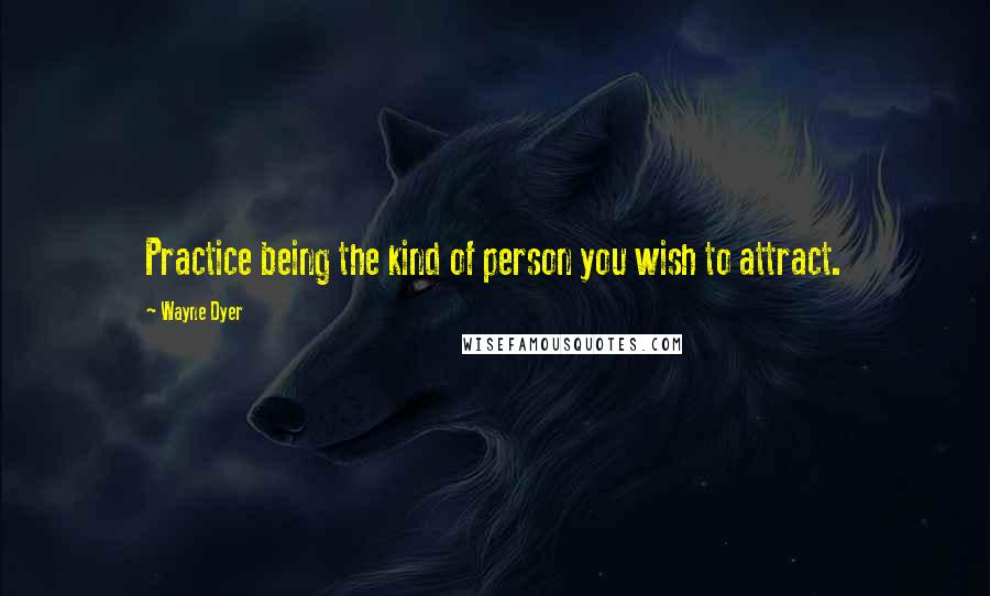 Wayne Dyer Quotes: Practice being the kind of person you wish to attract.