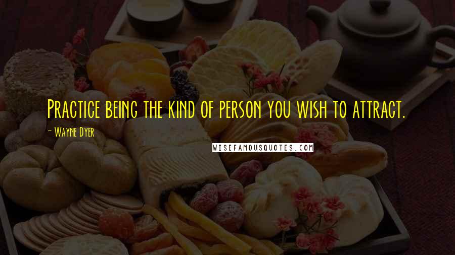 Wayne Dyer Quotes: Practice being the kind of person you wish to attract.