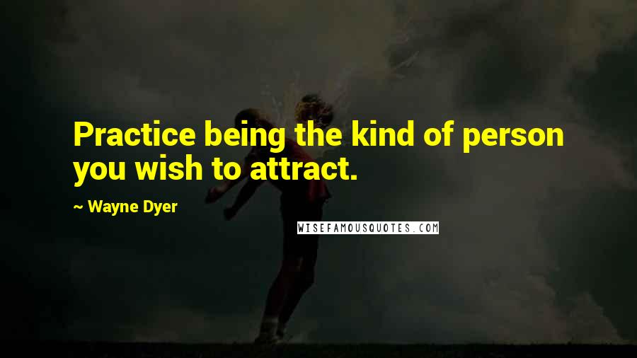 Wayne Dyer Quotes: Practice being the kind of person you wish to attract.