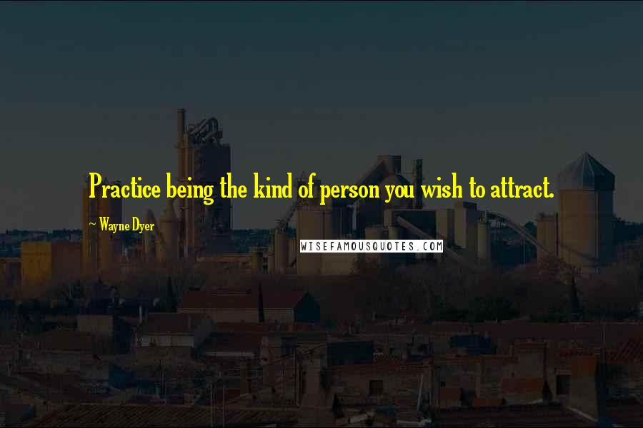 Wayne Dyer Quotes: Practice being the kind of person you wish to attract.