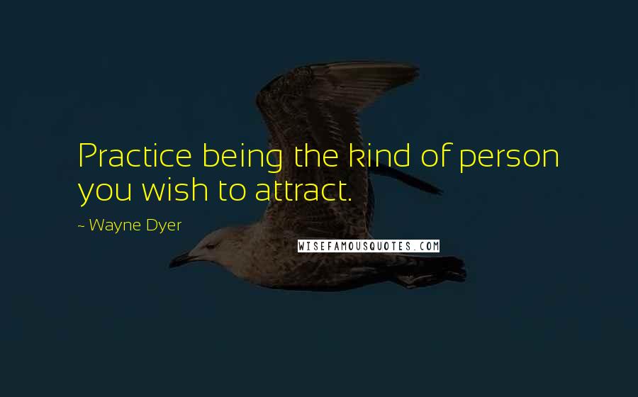 Wayne Dyer Quotes: Practice being the kind of person you wish to attract.