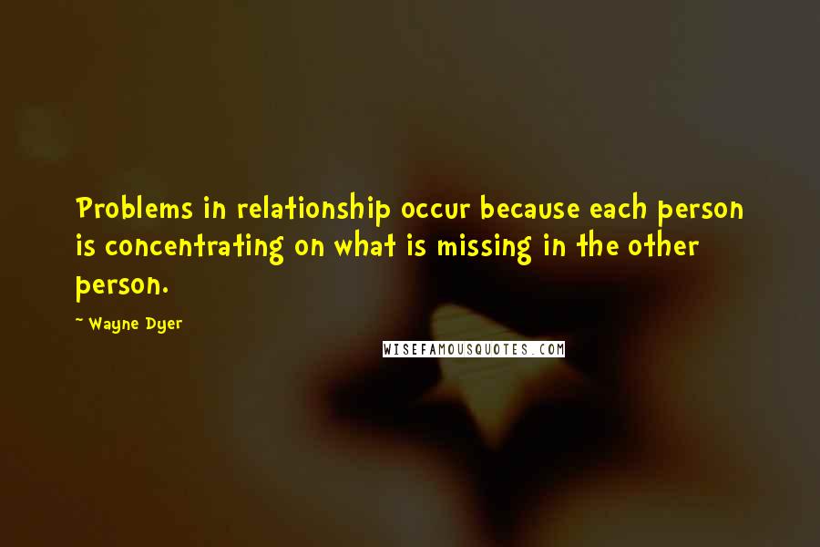 Wayne Dyer Quotes: Problems in relationship occur because each person is concentrating on what is missing in the other person.