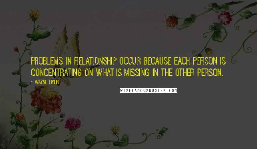 Wayne Dyer Quotes: Problems in relationship occur because each person is concentrating on what is missing in the other person.