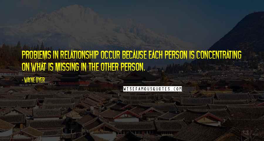 Wayne Dyer Quotes: Problems in relationship occur because each person is concentrating on what is missing in the other person.