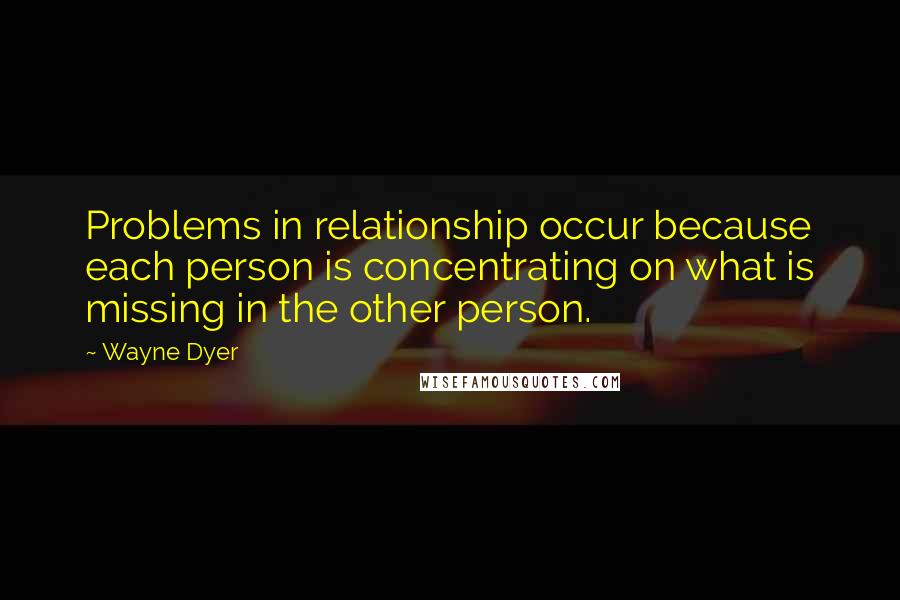 Wayne Dyer Quotes: Problems in relationship occur because each person is concentrating on what is missing in the other person.
