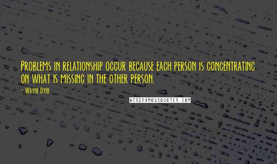 Wayne Dyer Quotes: Problems in relationship occur because each person is concentrating on what is missing in the other person.