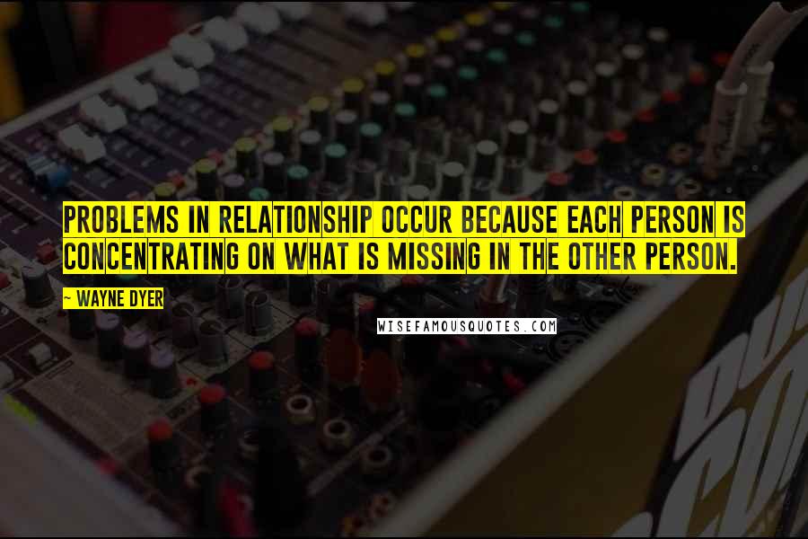 Wayne Dyer Quotes: Problems in relationship occur because each person is concentrating on what is missing in the other person.