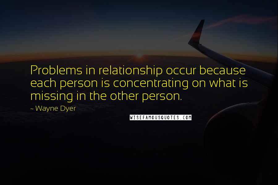 Wayne Dyer Quotes: Problems in relationship occur because each person is concentrating on what is missing in the other person.