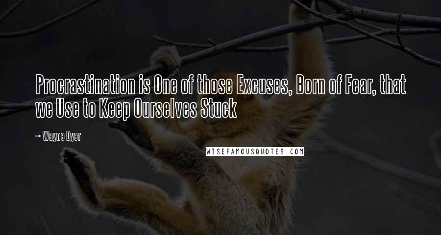Wayne Dyer Quotes: Procrastination is One of those Excuses, Born of Fear, that we Use to Keep Ourselves Stuck