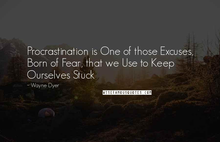 Wayne Dyer Quotes: Procrastination is One of those Excuses, Born of Fear, that we Use to Keep Ourselves Stuck