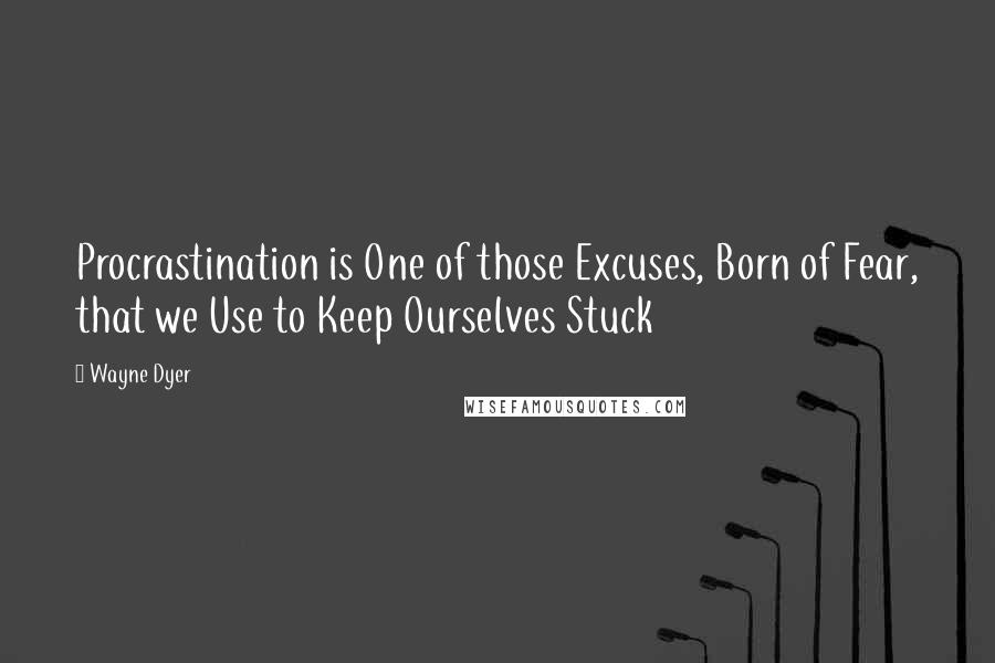 Wayne Dyer Quotes: Procrastination is One of those Excuses, Born of Fear, that we Use to Keep Ourselves Stuck