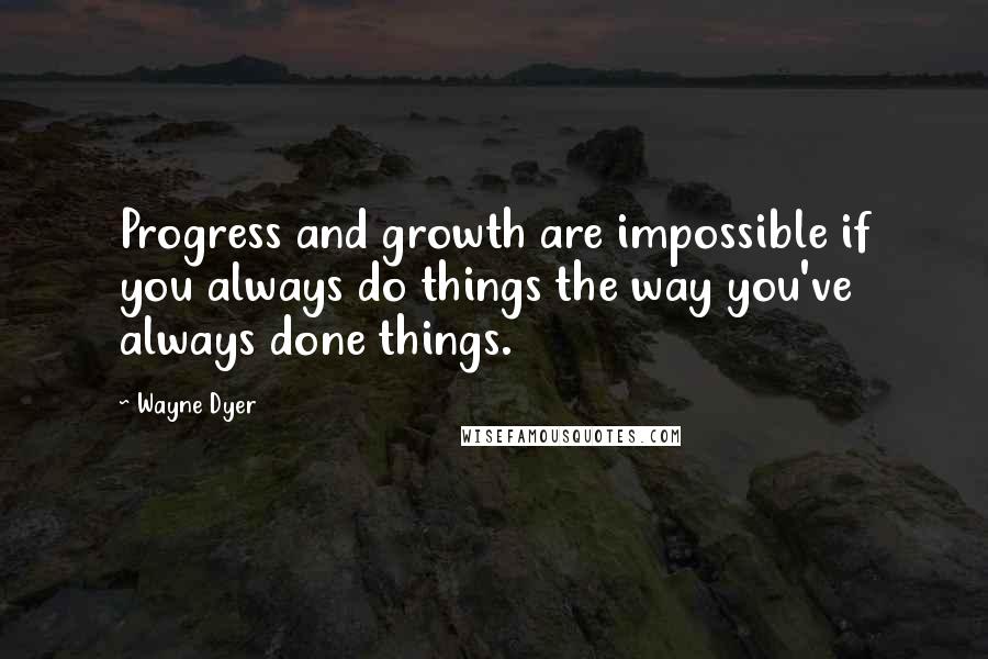 Wayne Dyer Quotes: Progress and growth are impossible if you always do things the way you've always done things.
