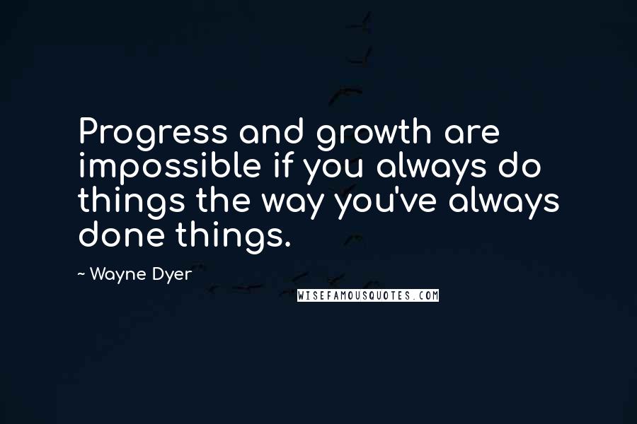 Wayne Dyer Quotes: Progress and growth are impossible if you always do things the way you've always done things.