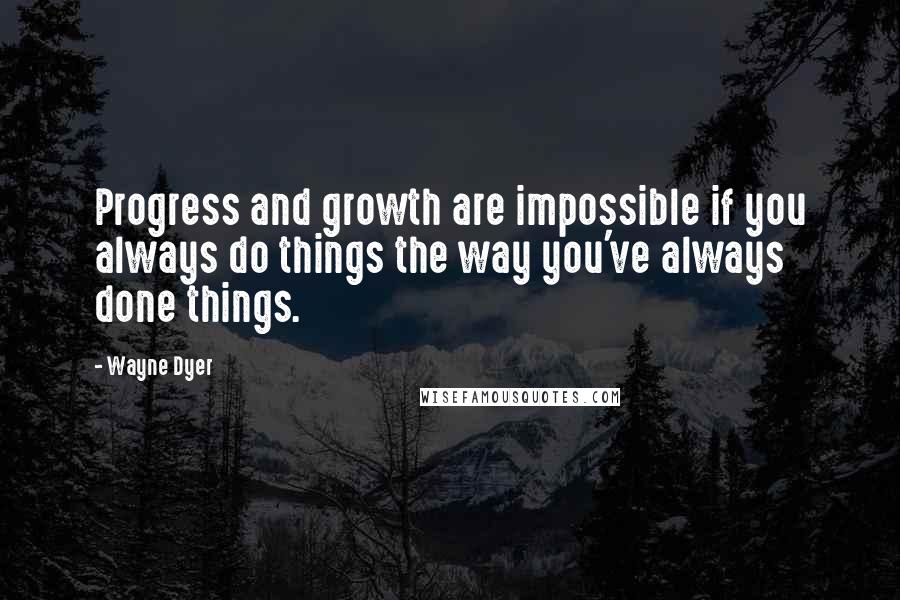 Wayne Dyer Quotes: Progress and growth are impossible if you always do things the way you've always done things.