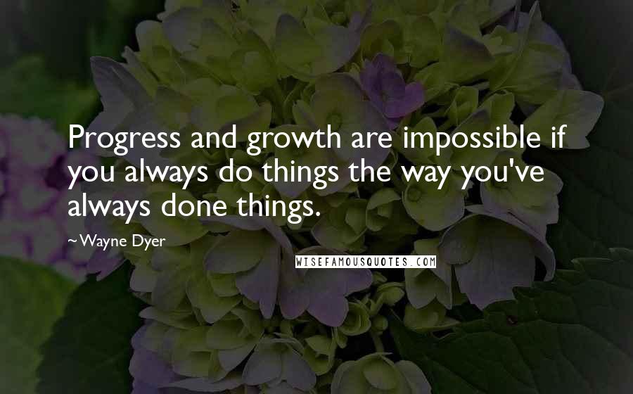 Wayne Dyer Quotes: Progress and growth are impossible if you always do things the way you've always done things.