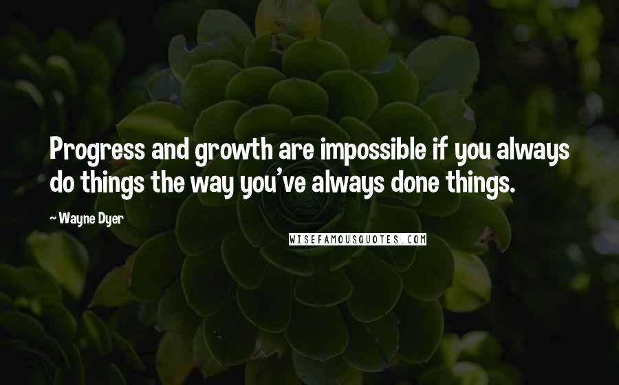 Wayne Dyer Quotes: Progress and growth are impossible if you always do things the way you've always done things.