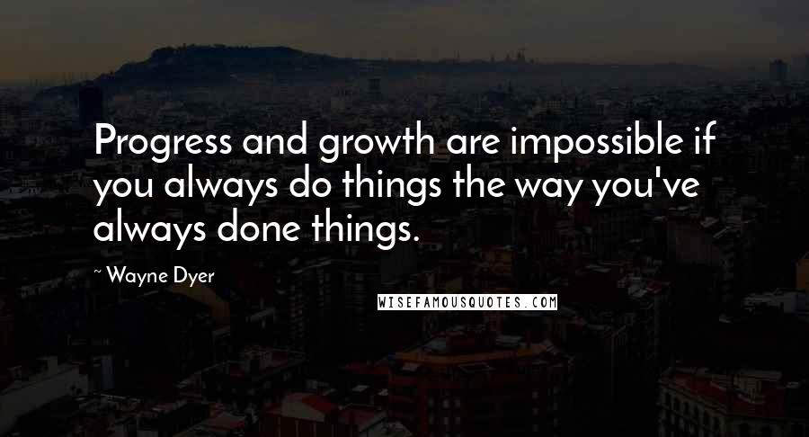 Wayne Dyer Quotes: Progress and growth are impossible if you always do things the way you've always done things.