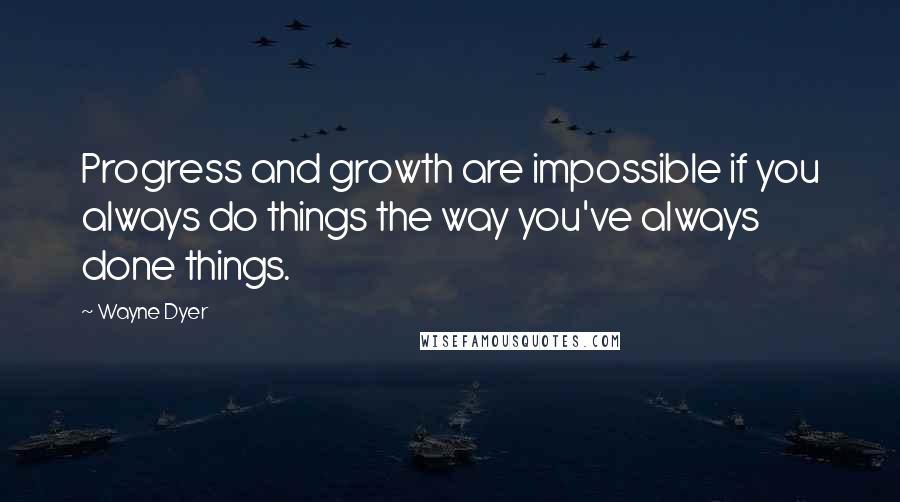 Wayne Dyer Quotes: Progress and growth are impossible if you always do things the way you've always done things.