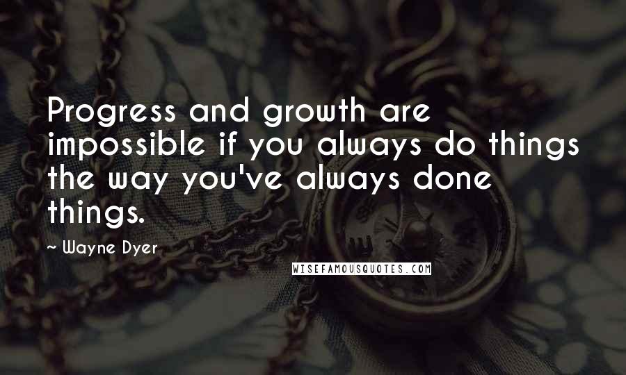 Wayne Dyer Quotes: Progress and growth are impossible if you always do things the way you've always done things.