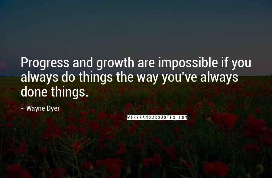 Wayne Dyer Quotes: Progress and growth are impossible if you always do things the way you've always done things.