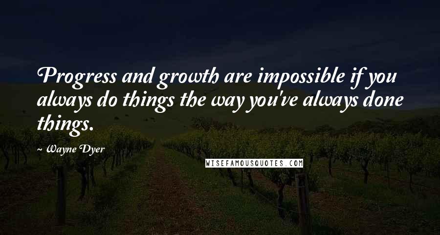 Wayne Dyer Quotes: Progress and growth are impossible if you always do things the way you've always done things.