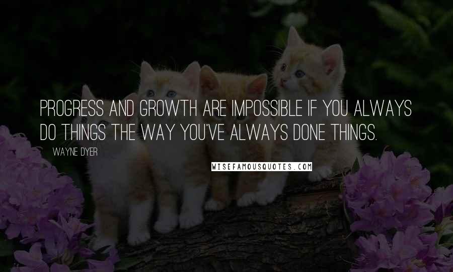 Wayne Dyer Quotes: Progress and growth are impossible if you always do things the way you've always done things.