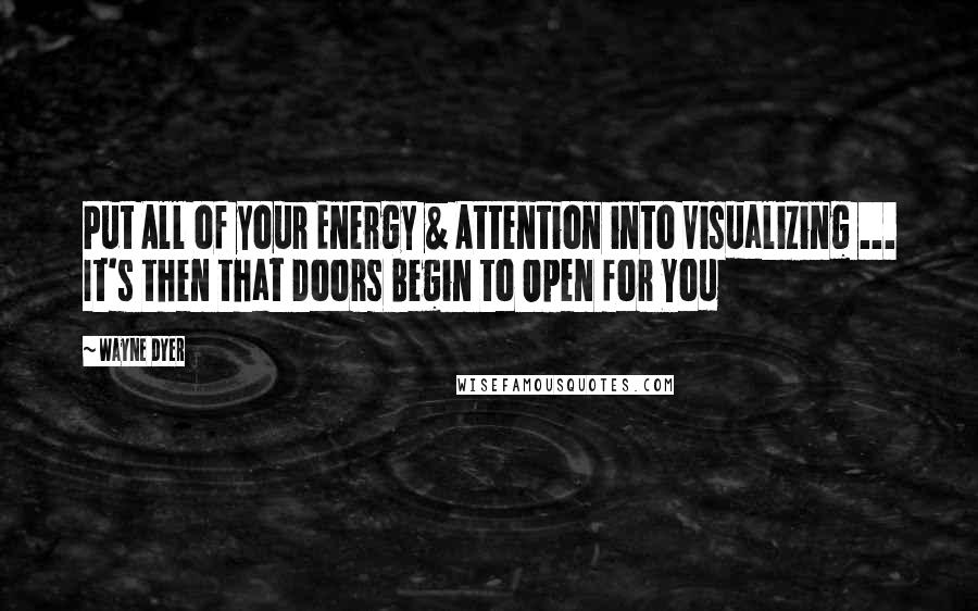 Wayne Dyer Quotes: Put All of your Energy & Attention into Visualizing ... It's then that Doors Begin to Open for You