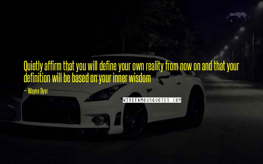 Wayne Dyer Quotes: Quietly affirm that you will define your own reality from now on and that your definition will be based on your inner wisdom